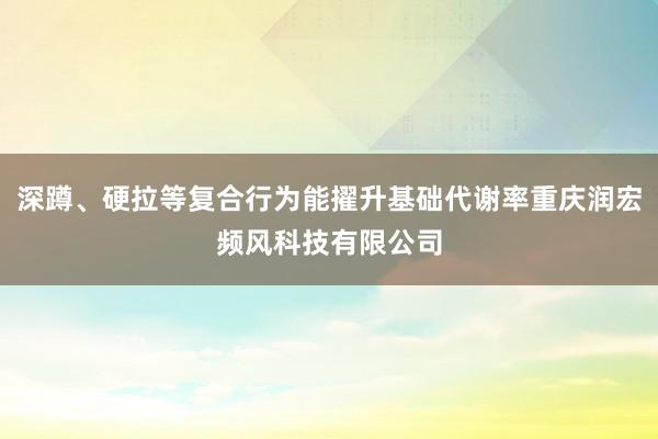 深蹲、硬拉等复合行为能擢升基础代谢率重庆润宏频风科技有限公司